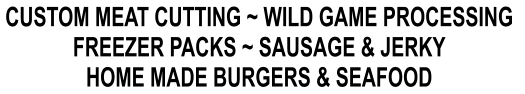 CUSTOM MEAT CUTTING ~ WILD GAME PROCESSING  FREEZER PACKS ~ SAUSAGE & JERKY HOME MADE BURGERS & SEAFOOD