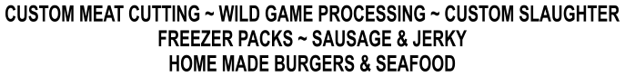 CUSTOM MEAT CUTTING ~ WILD GAME PROCESSING ~ CUSTOM SLAUGHTER FREEZER PACKS ~ SAUSAGE & JERKY HOME MADE BURGERS & SEAFOOD