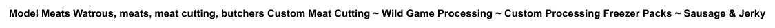 Model Meats Watrous, meats, meat cutting, butchers Custom Meat Cutting ~ Wild Game Processing ~ Custom Processing Freezer Packs ~ Sausage & Jerky